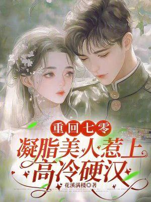 重回七零,凝脂美人惹上高冷硬汉 重回七零,凝脂美人惹上高冷硬汉